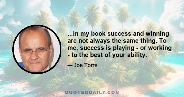 ...in my book success and winning are not always the same thing. To me, success is playing - or working - to the best of your ability.