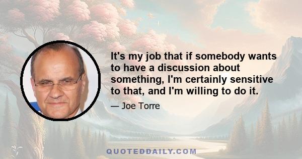 It's my job that if somebody wants to have a discussion about something, I'm certainly sensitive to that, and I'm willing to do it.