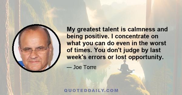 My greatest talent is calmness and being positive. I concentrate on what you can do even in the worst of times. You don't judge by last week's errors or lost opportunity.