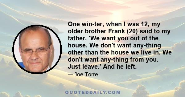 One win­ter, when I was 12, my older brother Frank (20) said to my father, 'We want you out of the house. We don't want any­thing other than the house we live in. We don't want any­thing from you. Just leave.' And he