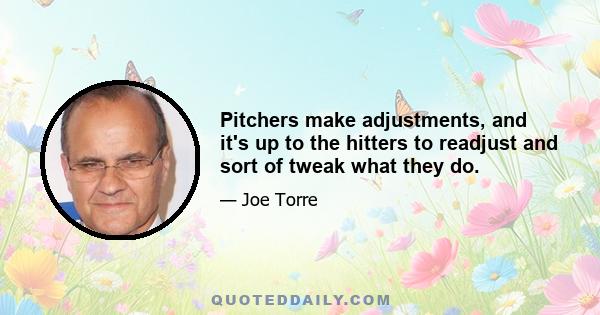 Pitchers make adjustments, and it's up to the hitters to readjust and sort of tweak what they do.