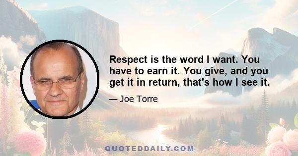 Respect is the word I want. You have to earn it. You give, and you get it in return, that's how I see it.