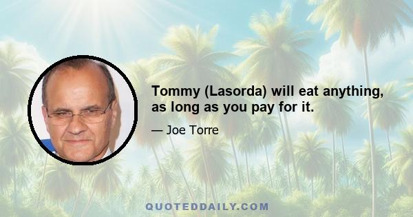 Tommy (Lasorda) will eat anything, as long as you pay for it.