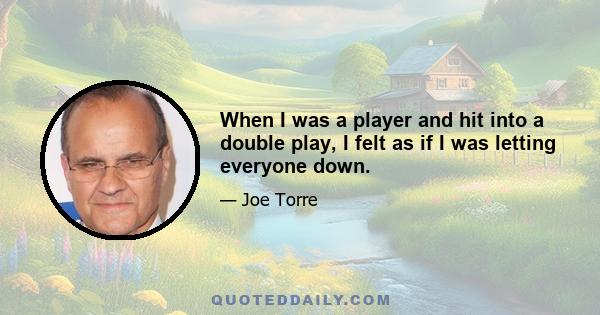 When I was a player and hit into a double play, I felt as if I was letting everyone down.