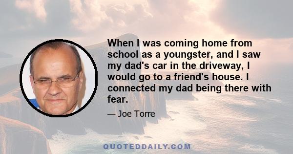 When I was coming home from school as a youngster, and I saw my dad's car in the driveway, I would go to a friend's house. I connected my dad being there with fear.