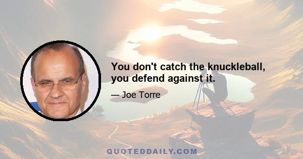 You don't catch the knuckleball, you defend against it.