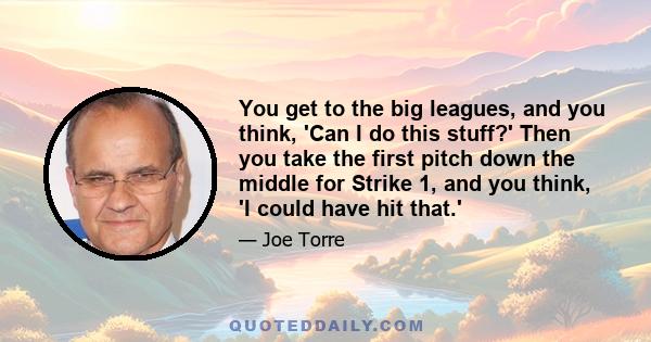 You get to the big leagues, and you think, 'Can I do this stuff?' Then you take the first pitch down the middle for Strike 1, and you think, 'I could have hit that.'