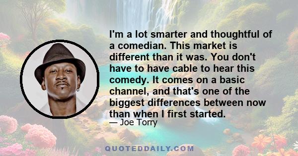 I'm a lot smarter and thoughtful of a comedian. This market is different than it was. You don't have to have cable to hear this comedy. It comes on a basic channel, and that's one of the biggest differences between now