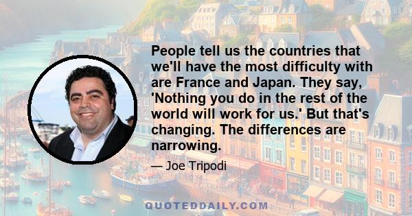 People tell us the countries that we'll have the most difficulty with are France and Japan. They say, 'Nothing you do in the rest of the world will work for us.' But that's changing. The differences are narrowing.