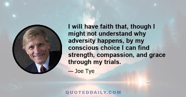 I will have faith that, though I might not understand why adversity happens, by my conscious choice I can find strength, compassion, and grace through my trials.