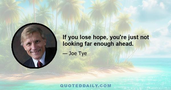 If you lose hope, you're just not looking far enough ahead.