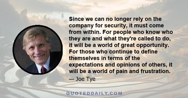 Since we can no longer rely on the company for security, it must come from within. For people who know who they are and what they're called to do, it will be a world of great opportunity. For those who continue to