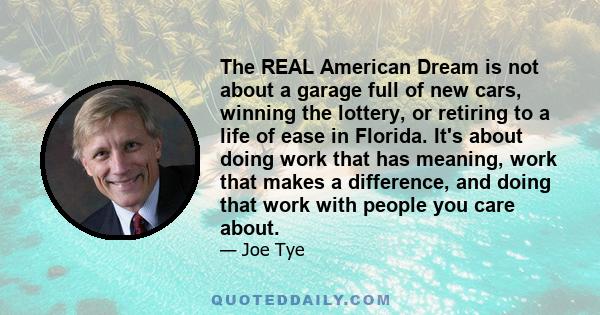 The REAL American Dream is not about a garage full of new cars, winning the lottery, or retiring to a life of ease in Florida. It's about doing work that has meaning, work that makes a difference, and doing that work