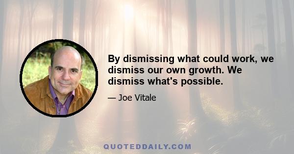 By dismissing what could work, we dismiss our own growth. We dismiss what's possible.