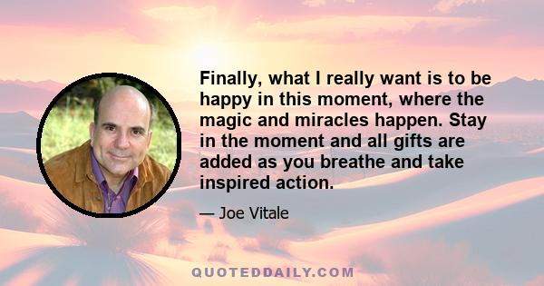 Finally, what I really want is to be happy in this moment, where the magic and miracles happen. Stay in the moment and all gifts are added as you breathe and take inspired action.