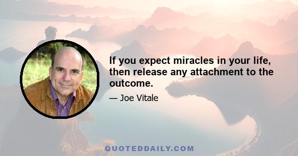 If you expect miracles in your life, then release any attachment to the outcome.