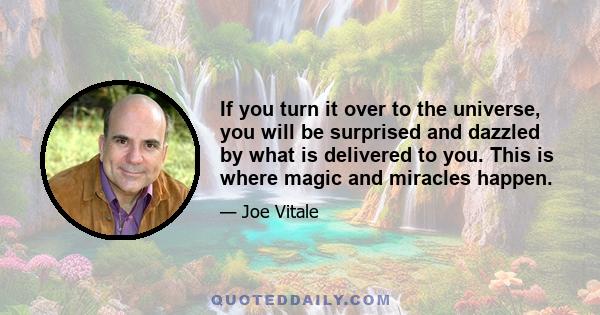 If you turn it over to the universe, you will be surprised and dazzled by what is delivered to you. This is where magic and miracles happen.