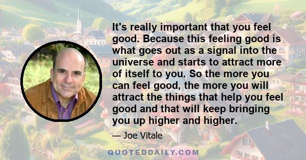 It's really important that you feel good. Because this feeling good is what goes out as a signal into the universe and starts to attract more of itself to you. So the more you can feel good, the more you will attract