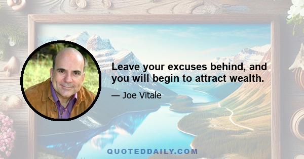 Leave your excuses behind, and you will begin to attract wealth.