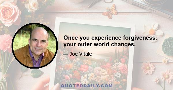 Once you experience forgiveness, your outer world changes.