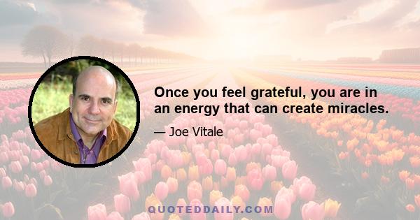 Once you feel grateful, you are in an energy that can create miracles.