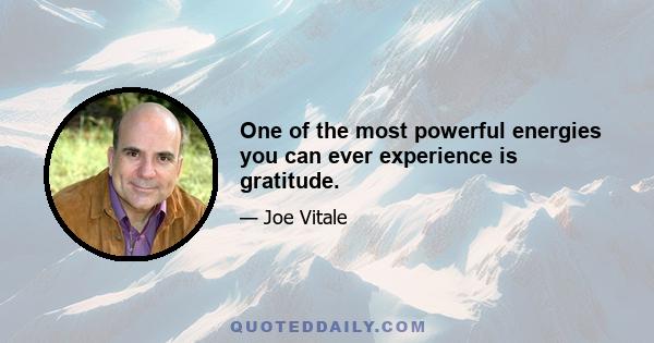 One of the most powerful energies you can ever experience is gratitude.