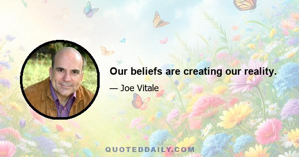 Our beliefs are creating our reality.