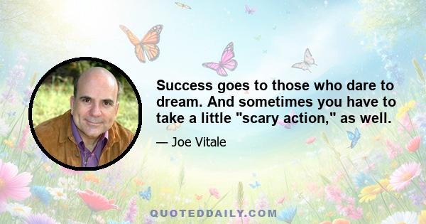 Success goes to those who dare to dream. And sometimes you have to take a little scary action, as well.