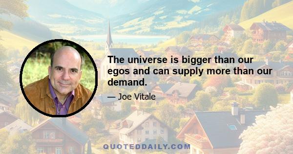 The universe is bigger than our egos and can supply more than our demand.