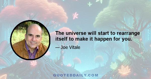 The universe will start to rearrange itself to make it happen for you.