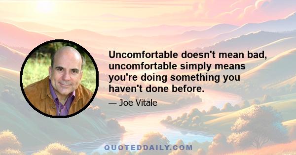 Uncomfortable doesn't mean bad, uncomfortable simply means you're doing something you haven't done before.