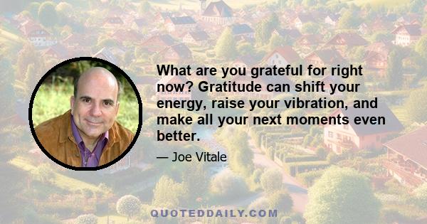 What are you grateful for right now? Gratitude can shift your energy, raise your vibration, and make all your next moments even better.