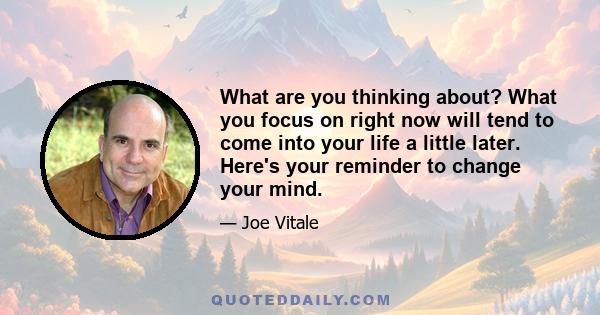 What are you thinking about? What you focus on right now will tend to come into your life a little later. Here's your reminder to change your mind.