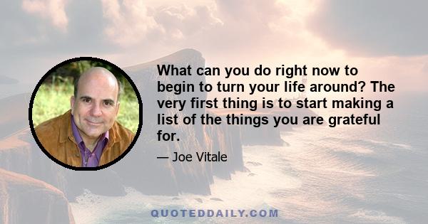 What can you do right now to begin to turn your life around? The very first thing is to start making a list of the things you are grateful for.