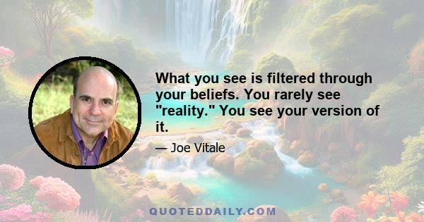 What you see is filtered through your beliefs. You rarely see reality. You see your version of it.