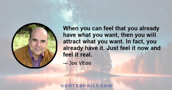 When you can feel that you already have what you want, then you will attract what you want. In fact, you already have it. Just feel it now and feel it real.