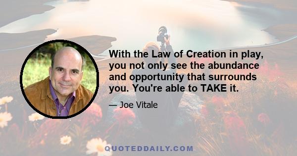 With the Law of Creation in play, you not only see the abundance and opportunity that surrounds you. You're able to TAKE it.