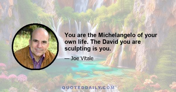 You are the Michelangelo of your own life. The David you are sculpting is you.