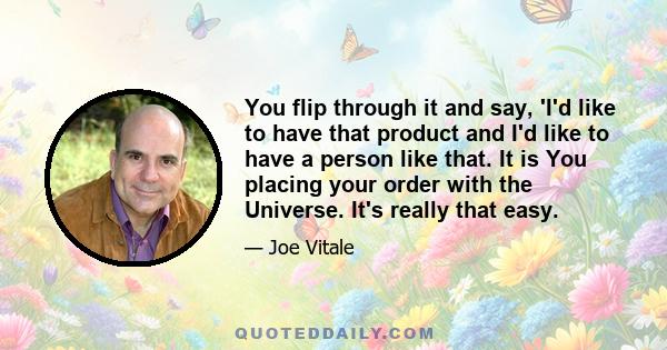 You flip through it and say, 'I'd like to have that product and I'd like to have a person like that. It is You placing your order with the Universe. It's really that easy.