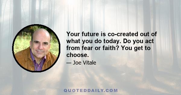 Your future is co-created out of what you do today. Do you act from fear or faith? You get to choose.