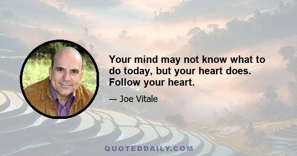 Your mind may not know what to do today, but your heart does. Follow your heart.