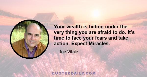 Your wealth is hiding under the very thing you are afraid to do. It's time to face your fears and take action. Expect Miracles.