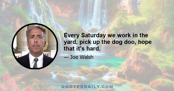 Every Saturday we work in the yard, pick up the dog doo, hope that it's hard.