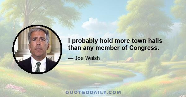 I probably hold more town halls than any member of Congress.