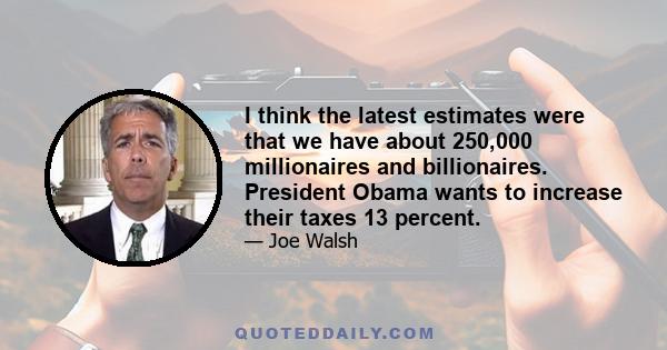 I think the latest estimates were that we have about 250,000 millionaires and billionaires. President Obama wants to increase their taxes 13 percent.