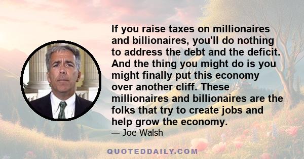 If you raise taxes on millionaires and billionaires, you'll do nothing to address the debt and the deficit. And the thing you might do is you might finally put this economy over another cliff. These millionaires and