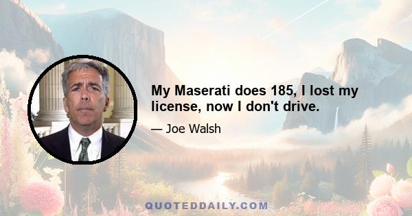 My Maserati does 185, I lost my license, now I don't drive.