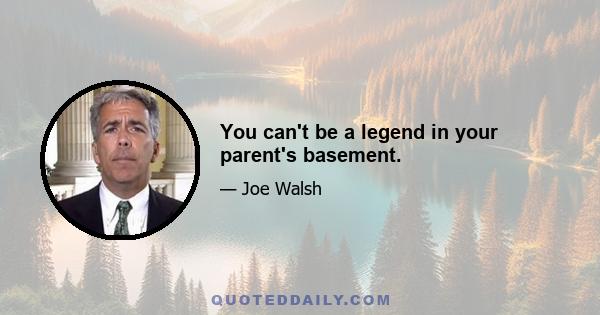 You can't be a legend in your parent's basement.