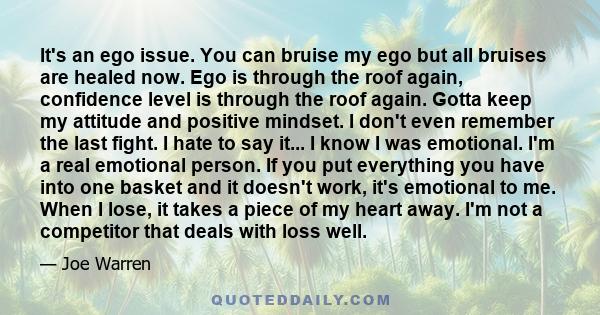 It's an ego issue. You can bruise my ego but all bruises are healed now. Ego is through the roof again, confidence level is through the roof again. Gotta keep my attitude and positive mindset. I don't even remember the