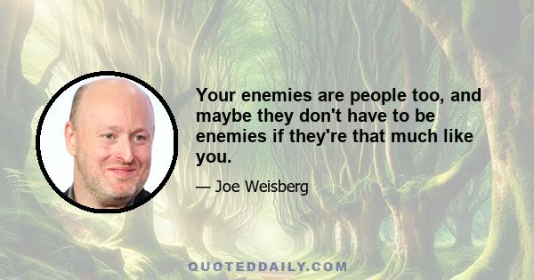 Your enemies are people too, and maybe they don't have to be enemies if they're that much like you.